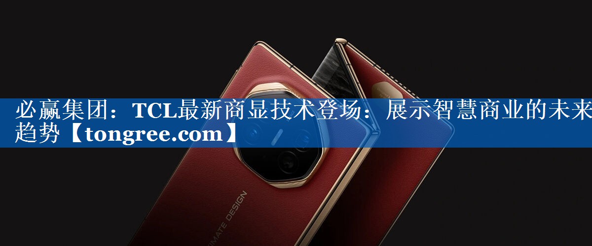 必赢集团:TCL最新商显技术登场:展示智慧商业的未来趋势 必赢集团:TCL最新商显技术登场:展示智慧商业的未来趋势
