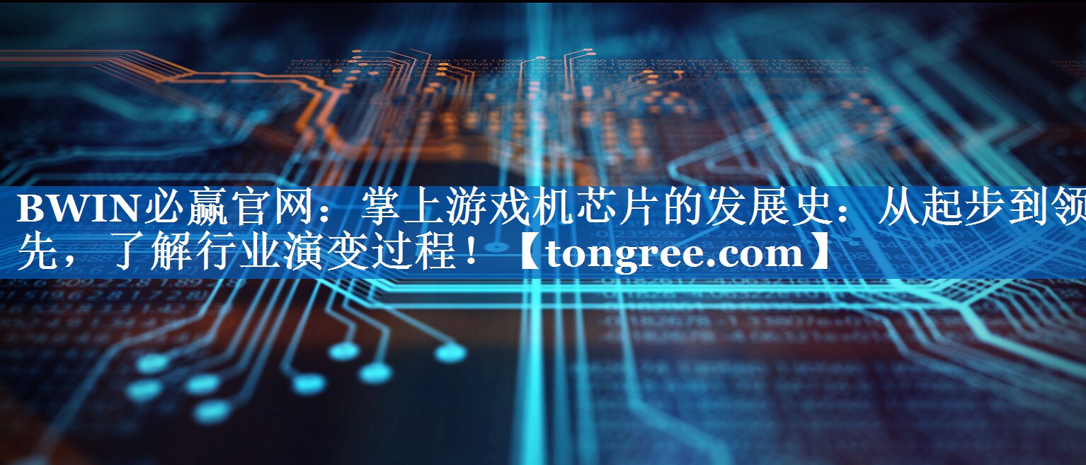 BWIN必赢官网:掌上游戏机芯片的发展史:从起步到领先,了解行业演变过程! BWIN必赢官网:掌上游戏机芯片的发展史:从起步到领先,了解行业演变过程!