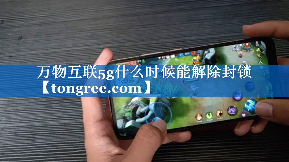 万物互联5g什么时候能解除封锁 万物互联5g什么时候能解除封锁