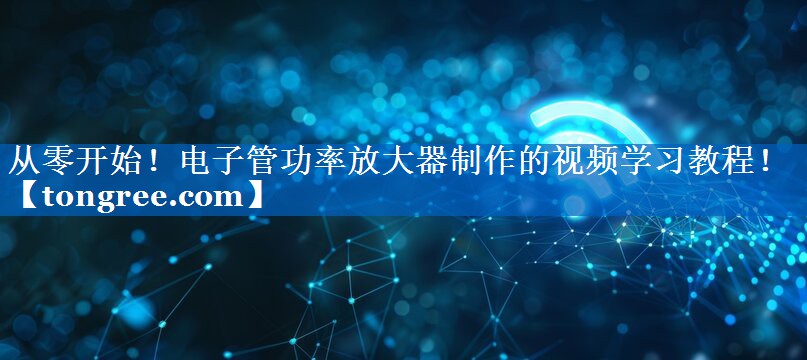 从零开始！电子管功率放大器制作的视频学习教程！