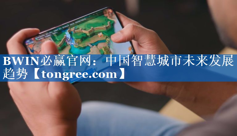BWIN必赢官网:中国智慧城市未来发展趋势 BWIN必赢官网:中国智慧城市未来发展趋势