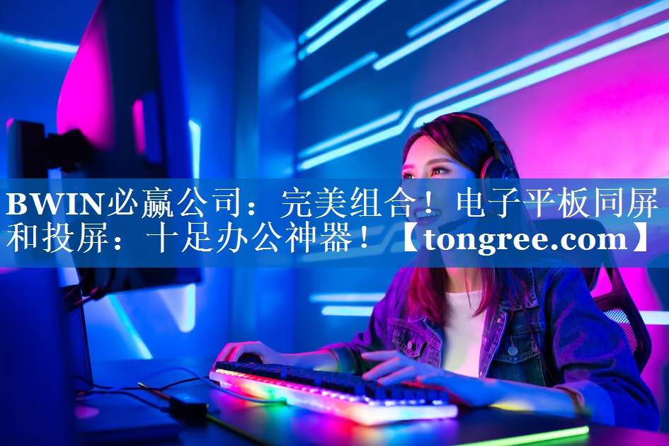 BWIN必赢公司:完美组合!电子平板同屏和投屏:十足办公神器! BWIN必赢公司:完美组合!电子平板同屏和投屏:十足办公神器!