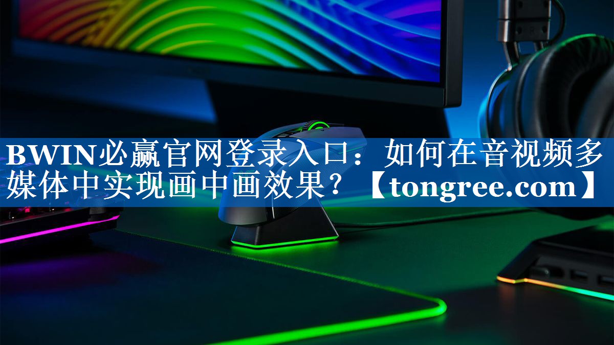 BWIN必赢官网登录入口：如何在音视频多媒体中实现画中画效果？