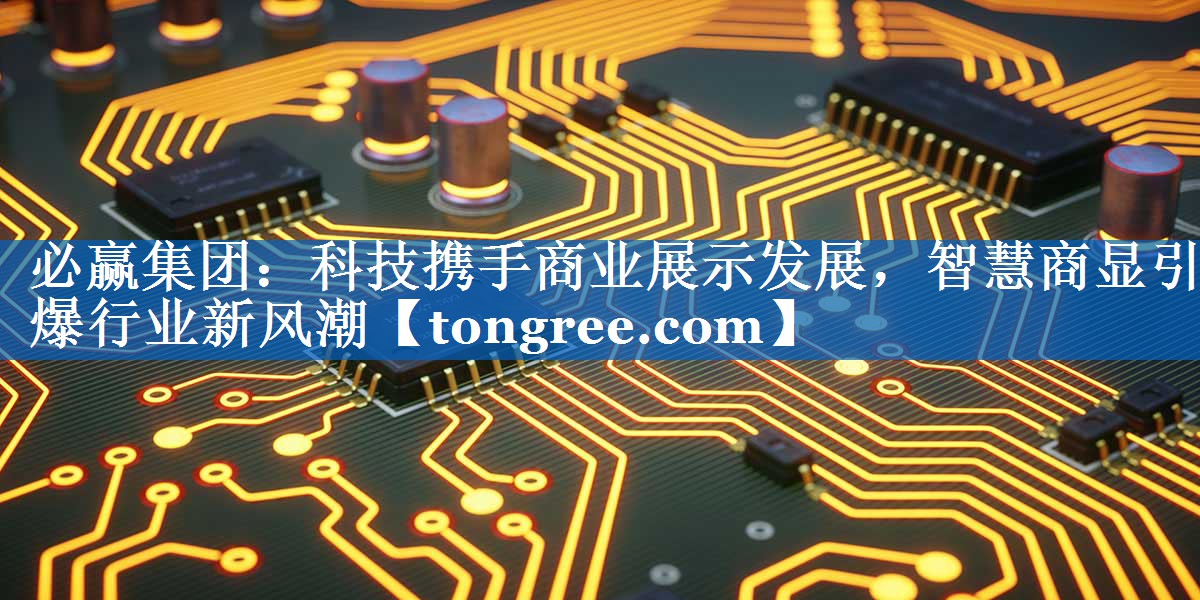 必赢集团：科技携手商业展示发展，智慧商显引爆行业新风潮