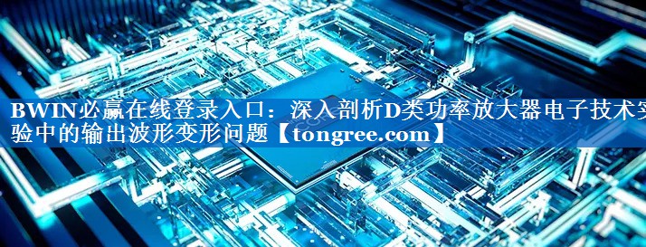 BWIN必赢在线登录入口：深入剖析D类功率放大器电子技术实验中的输出波形变形问题
