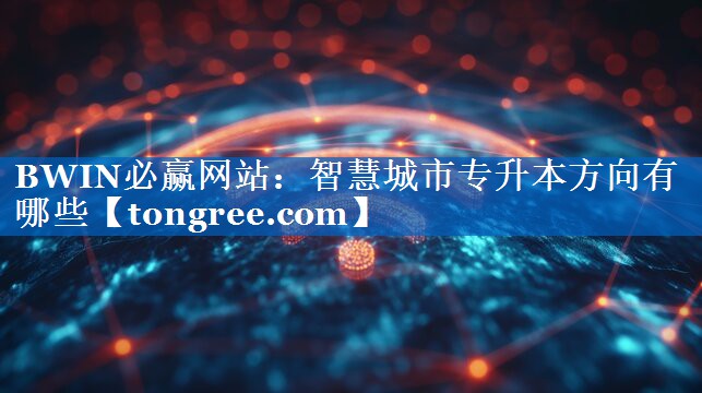 BWIN必赢网站:智慧城市专升本方向有哪些 BWIN必赢网站:智慧城市专升本方向有哪些