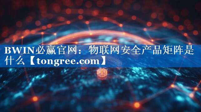 BWIN必赢官网:物联网安全产品矩阵是什么 BWIN必赢官网:物联网安全产品矩阵是什么