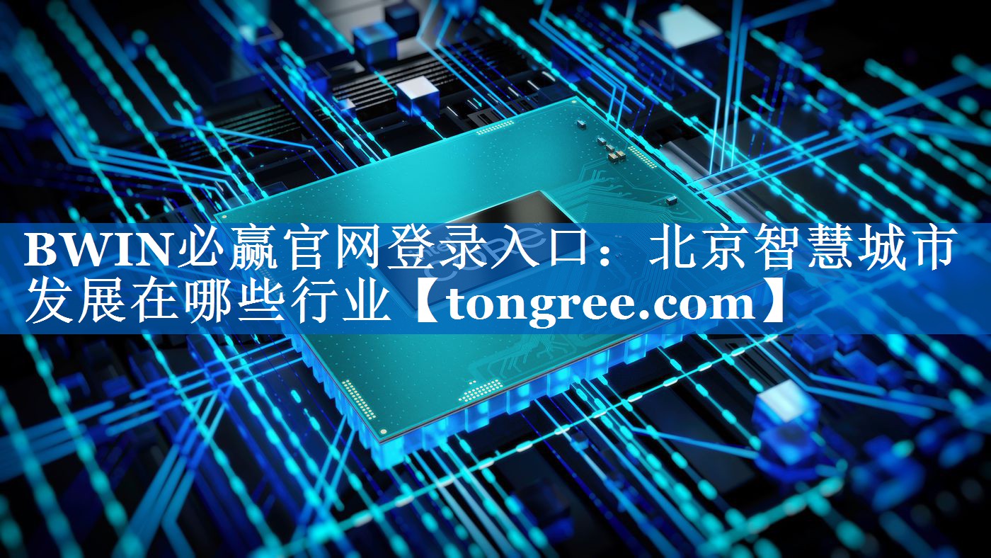 BWIN必赢官网登录入口:北京智慧城市发展在哪些行业 BWIN必赢官网登录入口:北京智慧城市发展在哪些行业