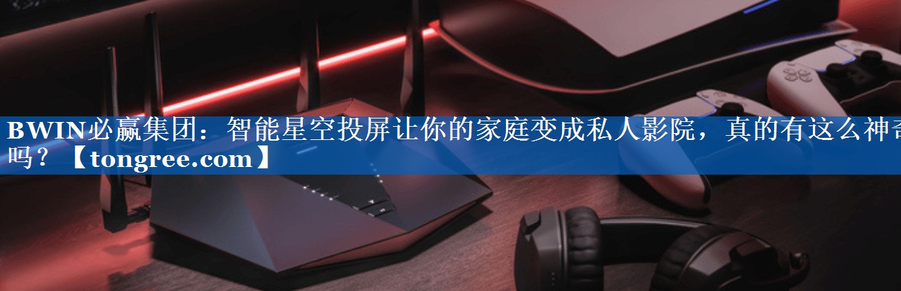智能星空投屏让你的家庭变成私人影院，真的有这么神奇吗？