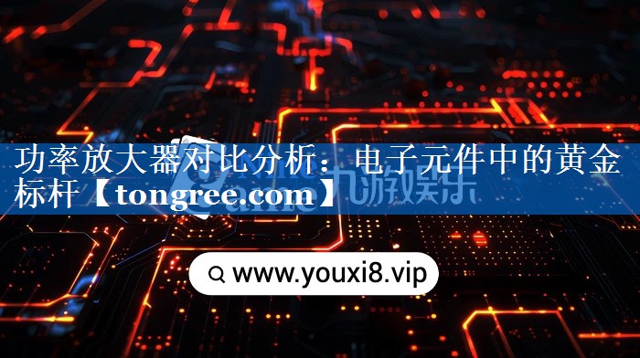 功率放大器对比分析:电子元件中的黄金标杆 功率放大器对比分析:电子元件中的黄金标杆