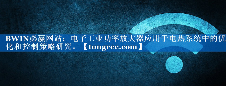电子工业功率放大器应用于电热系统中的优化和控制策略研究。