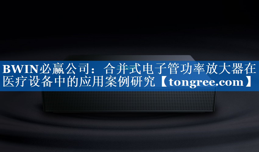 合并式电子管功率放大器在医疗设备中的应用案例研究 合并式电子管功率放大器在医疗设备中的应用案例研究